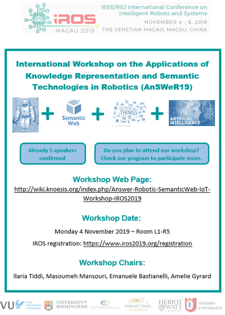 thumb International Workshop on the Applications of Knowledge Representation and Semantic Technologies in Robotics (AnSWeR19), co-located with IROS 2019 (IEEE/RSJ International Conference on Intelligent Robots and Systems)